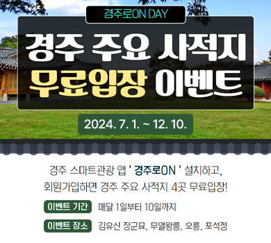 경주로ON DAY 경주 주요 사적지 무료입장 이벤트  2024. 7. 1. ~ 12. 10. 경주 스마트관광 앱 '경주로ON' 설치하고, 회원가입하면 경주 주요 사적지 4곳 무료입장! 이벤트 기간 매달 1일부터 10일까지 이벤트 장소 김유신 장군묘, 무열왕릉, 오릉, 포석정