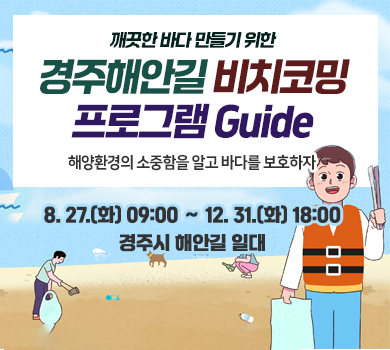 깨끗한 바다 만들기 위한
경주해안길 비치코밍
프로그램 Guide
해양환경의 소중함을 알고 바다를 보호하자
8. 27.(화) 09:00 〜 12. 31.(화) 18:00
경주시 해안길 일대