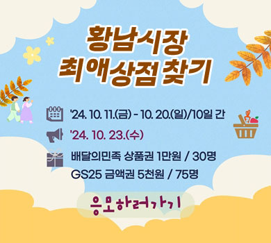 [황남시장 최애상점 찾기] 응모기간 : 24. 10. 11.(금) ~ 10. 20.(일) / 10일간 | 발표일자 : ‘24. 10. 23.(수)  | 상품 : 배달의민족 상품권 1만원/30명
 GS25 금액권 5천원 / 75명 (응모하러가기)