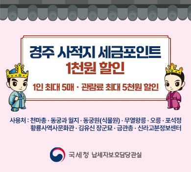 경주 사적지 세금포인트 1천원 할인 - 1인 최대 5매ㆍ관람료 최대 5천원 할인 / 사용처 : 천마총, 동궁과월지, 동궁원(식물원), 무열왕릉, 오릉, 포석정, 황룔사역사문화관, 김유신 장군묘, 금관총, 신라고분정보센터 / 국세청 납세자보호담당관실