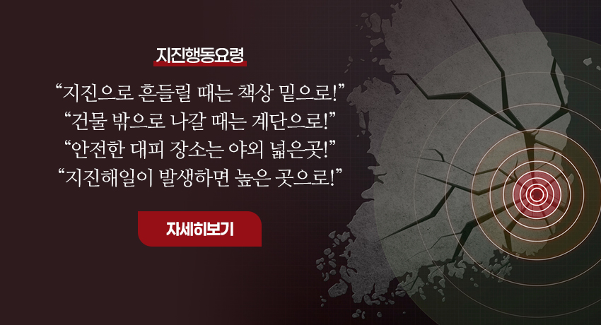 지진행동요령
“지진으로 흔들릴 때는 책상 밑으로!”
“건물 밖으로 나갈 때는 계단으로!”
“안전한 대피 장소는 야외 넓은곳!”
“지진해일이 발생하면 높은 곳으로!”
자세히보기
