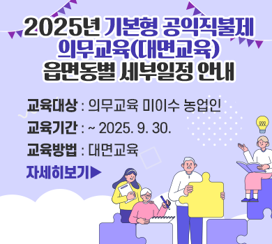 2025년 기본형 공익직불제 의무교육(대면교육) 읍면동별 세부일정 안내
1. 교육대상 : 의무교육 미이수 농업인
2. 교육기간 : ~ 2025. 9. 30.
3. 교육방법 : 대면교육

자세히보기