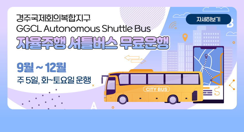 경주국제회의복합지구 GGCL Autonomous Shuttle Bus
자율주행 셔틀버스 무료운행
9월 ~ 12월
주 5일, 화~토요일 운행
자세히보기