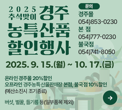2025년 경주농특산물판매장 추석 특별할인행사
2025. 9. 15. ~ 10. 17.
온라인 경주몰 20%할인
오프라인 경주농특산물판매장 본점, 불국점 10%할인 (예산소진시 조기종료)
버섯, 벌꿀, 들기름 등(일부품목 제외)
문    의 : 경주몰 054)853-0230 본  점 054)777-0230 불국점 054)741-8050